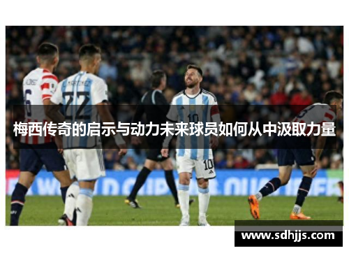 梅西传奇的启示与动力未来球员如何从中汲取力量