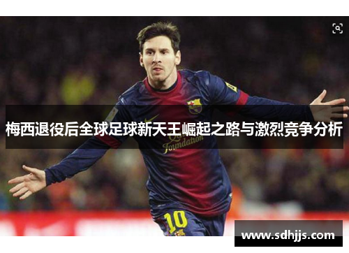 梅西退役后全球足球新天王崛起之路与激烈竞争分析